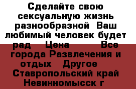 Сделайте свою сексуальную жизнь разнообразной! Ваш любимый человек будет рад. › Цена ­ 150 - Все города Развлечения и отдых » Другое   . Ставропольский край,Невинномысск г.